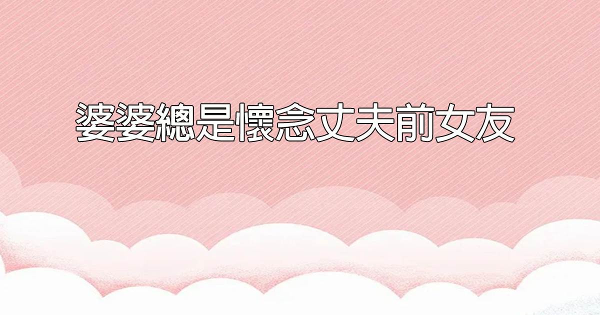 婆婆縂是懷唸丈夫前女友