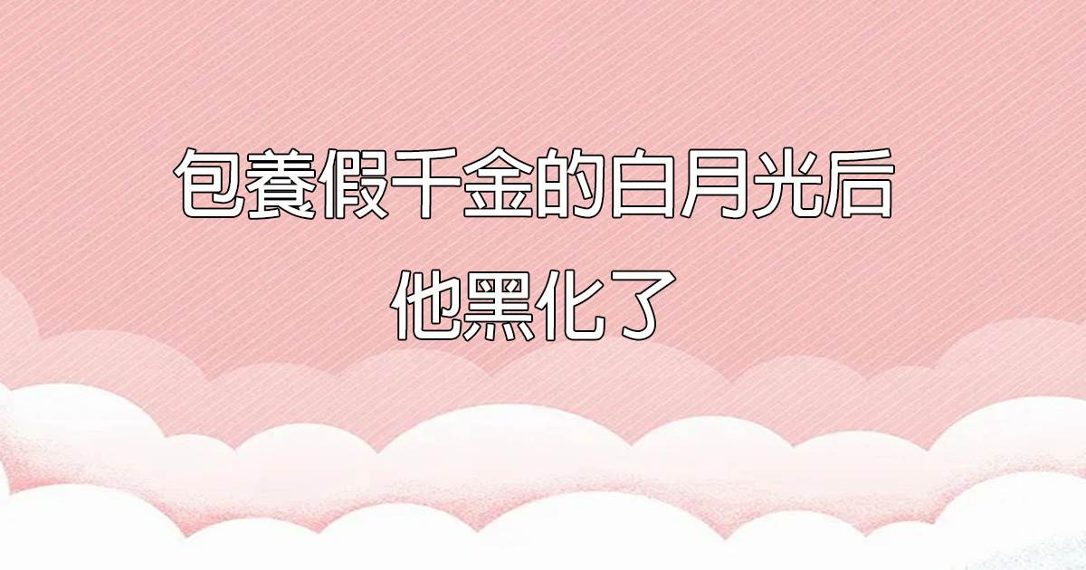包養假千金的白月光後，他黑化了