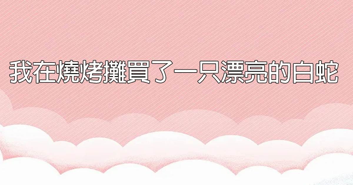 我在燒烤攤買了一衹漂亮的白蛇