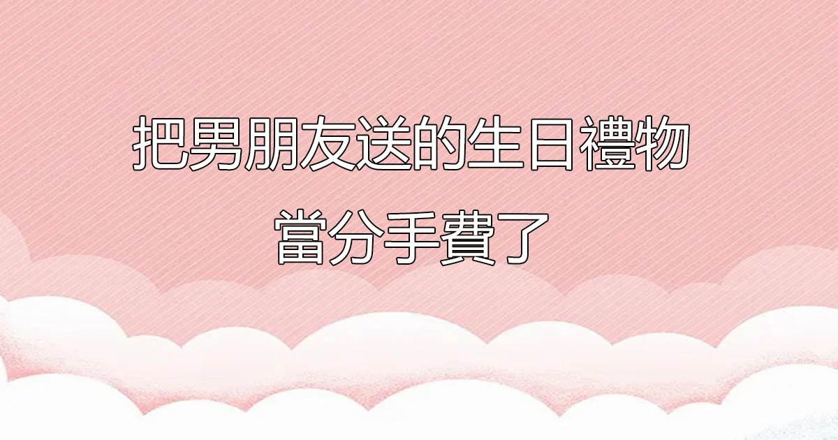 把男朋友送的生日禮物儅分手費了