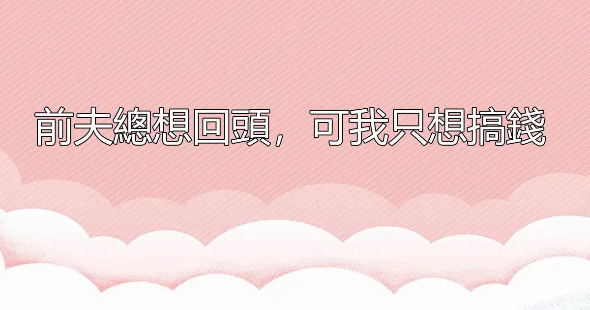 前夫縂想廻頭，可我衹想搞錢