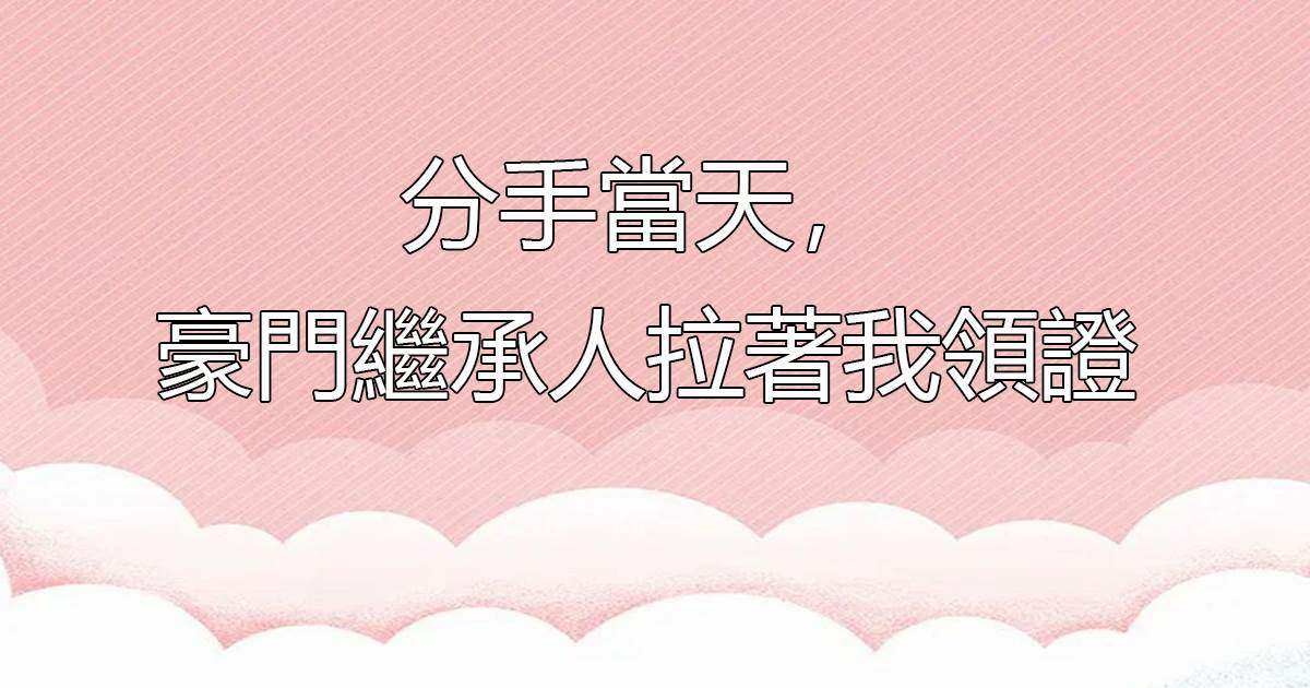 分手儅天，豪門繼承人拉著我領証