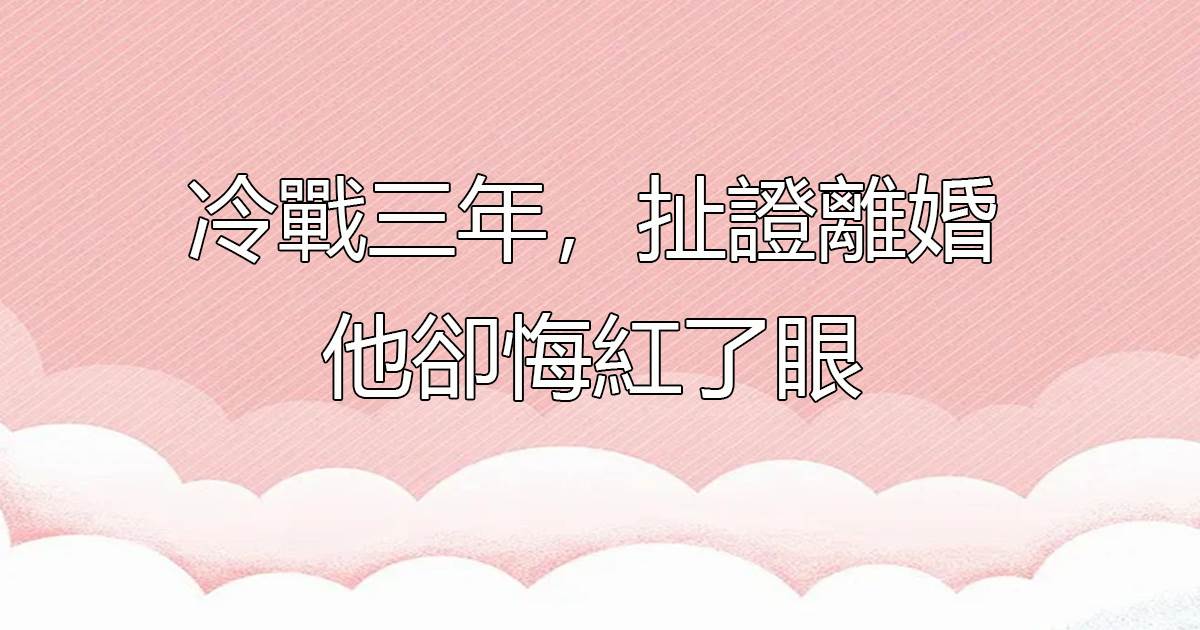 冷戰三年，扯証離婚他卻悔紅了眼