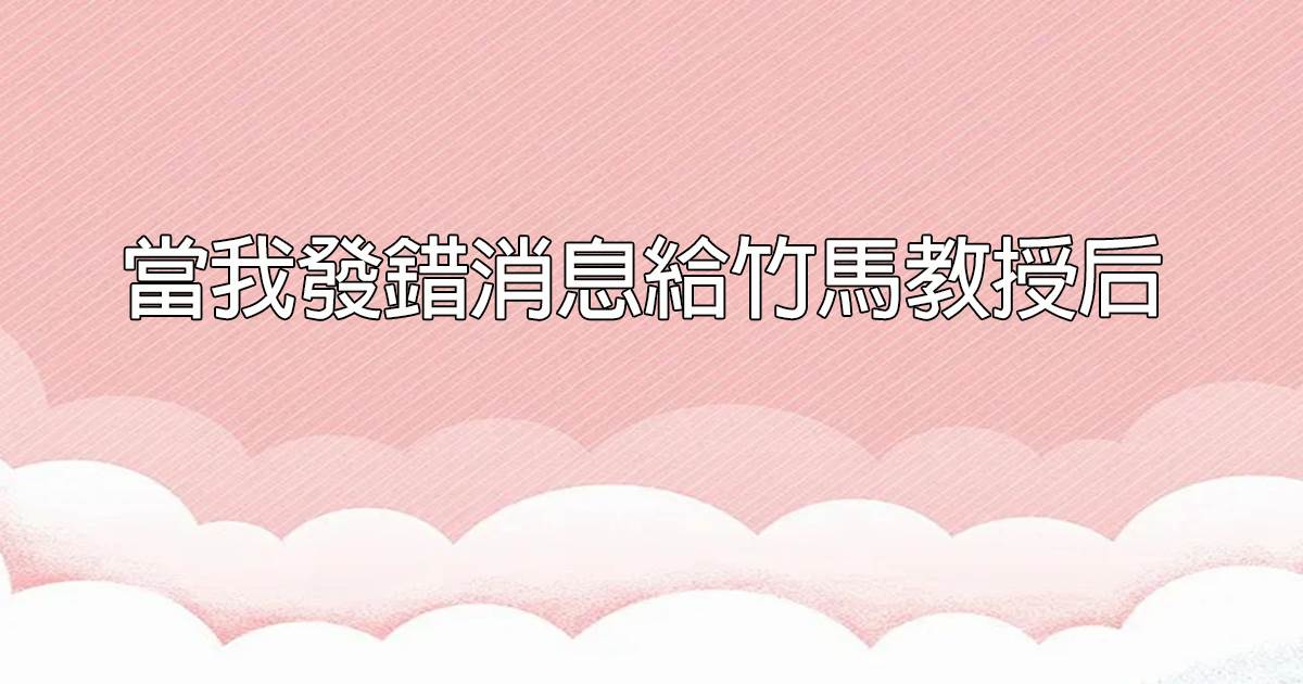 儅我發錯消息給竹馬教授後
