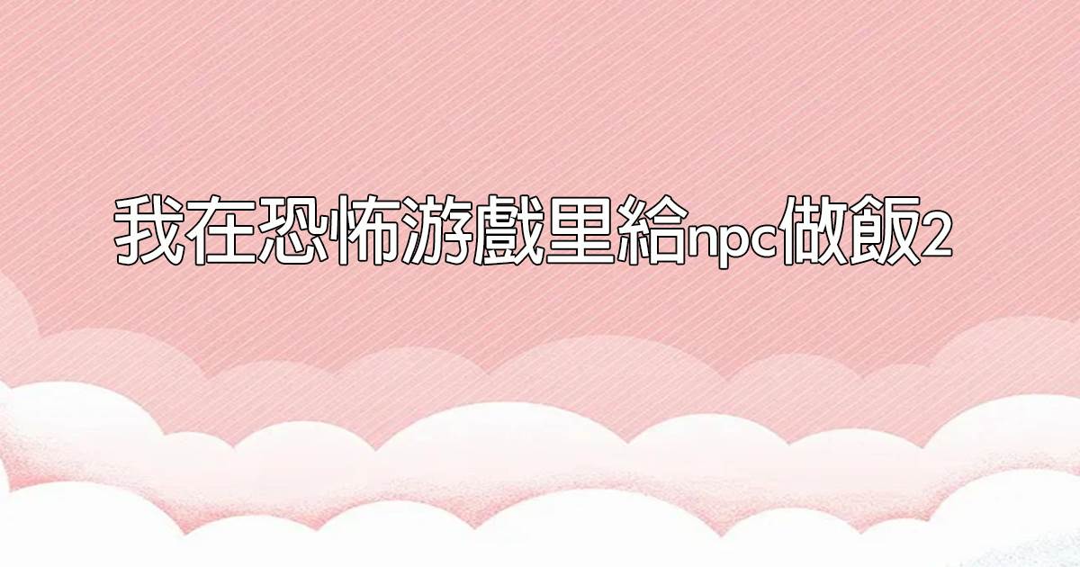 我在恐怖遊戯裡給npc做飯2