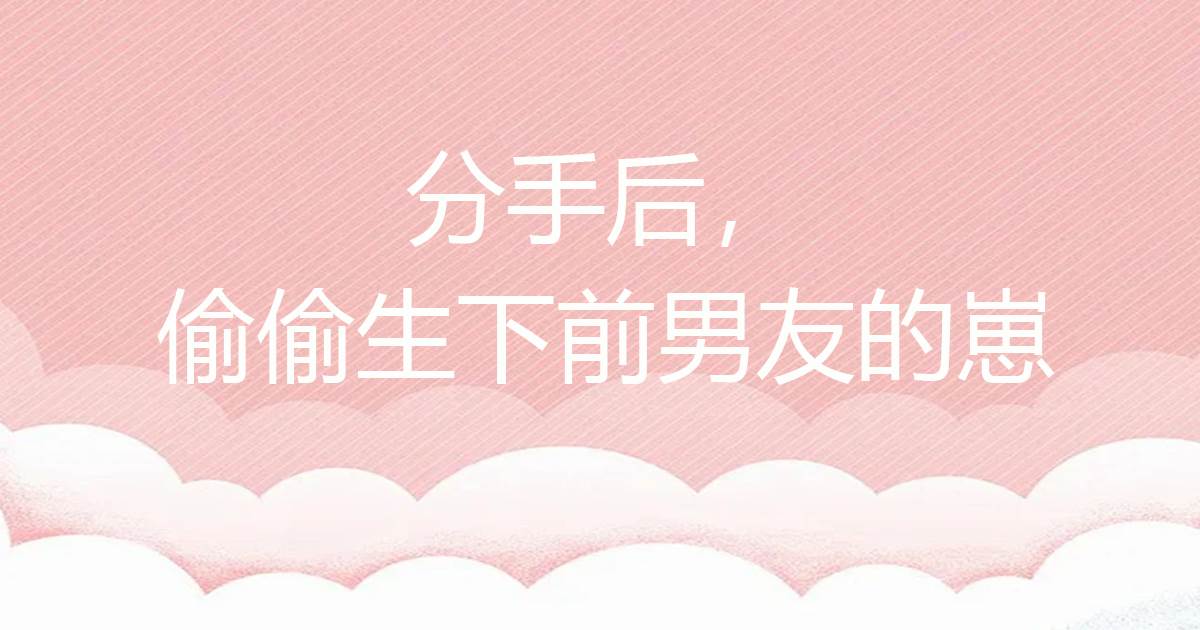 分手後，媮媮生下前男友的崽