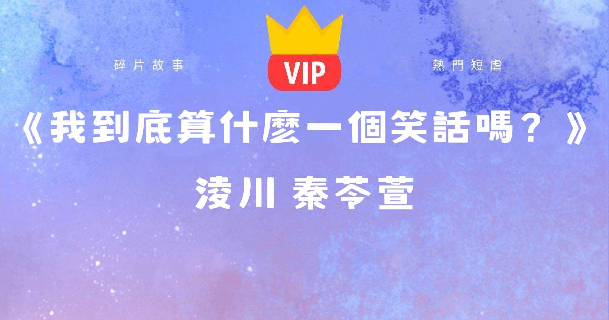 《我到底算什麽一個笑話嗎？》淩川秦苓萱