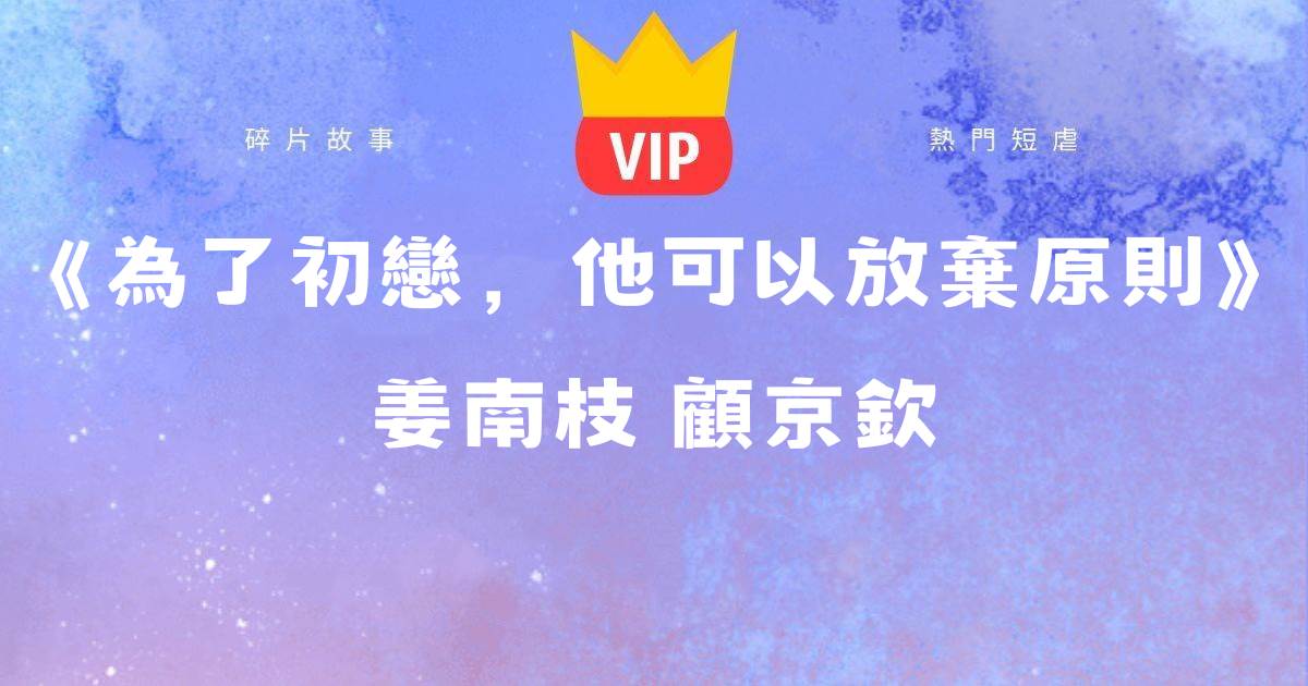 《爲了初戀，他可以放棄原則》薑南枝顧京欽