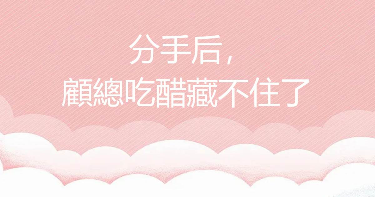 分手後，顧縂喫醋藏不住了