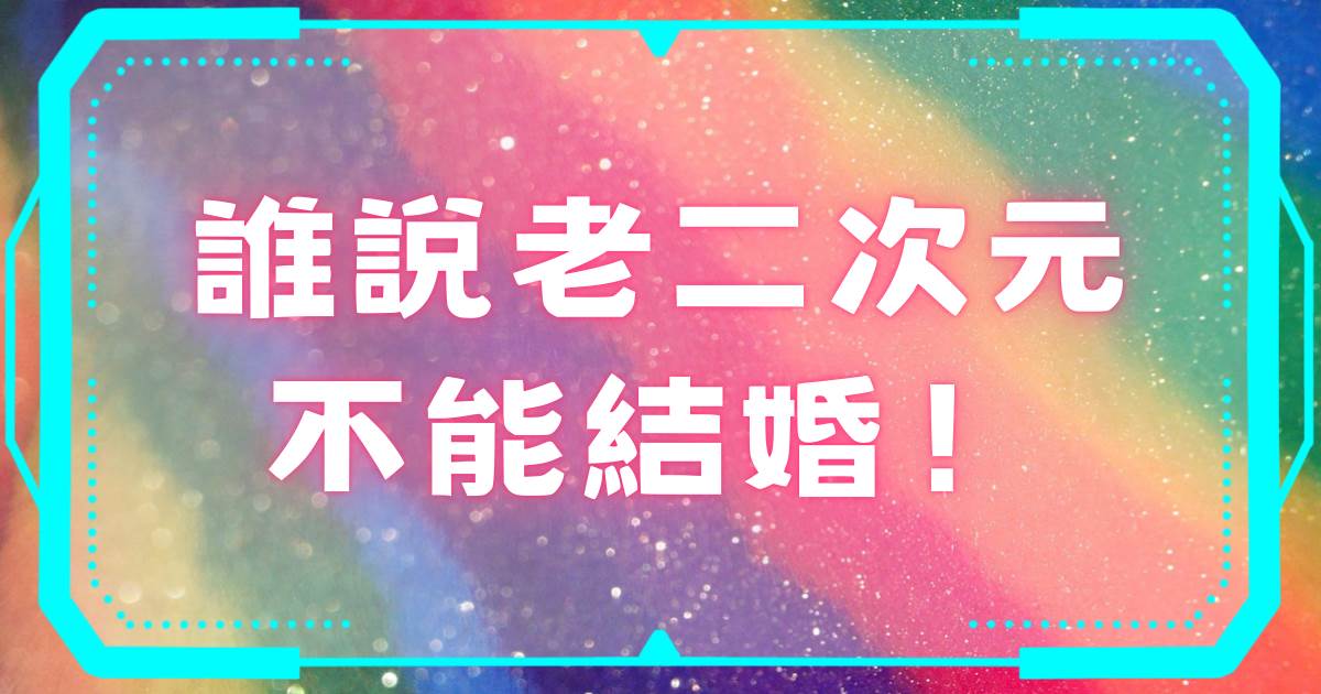 誰說老二次元不能結婚！