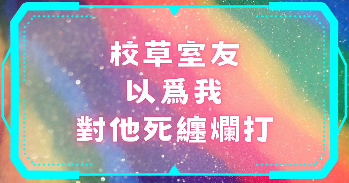 校草室友以爲我對他死纏爛打