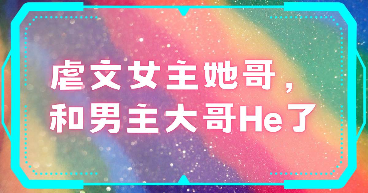 虐文女主她哥，和男主大哥He了