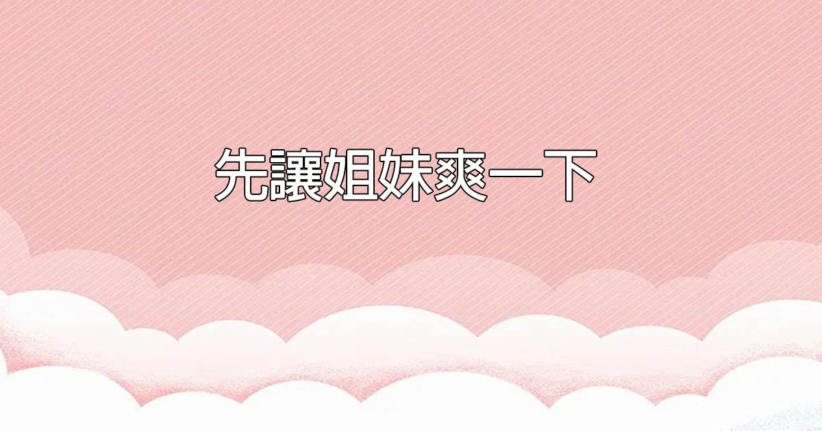 先讓姐妹爽一下