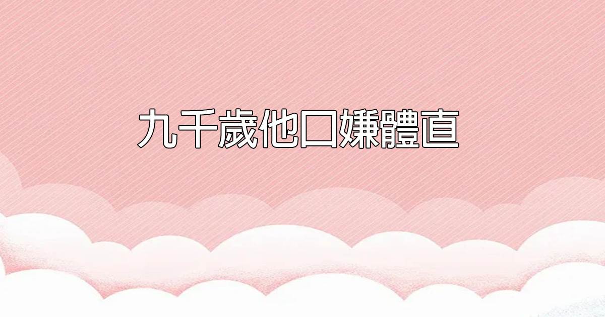 九千嵗他口嫌躰直