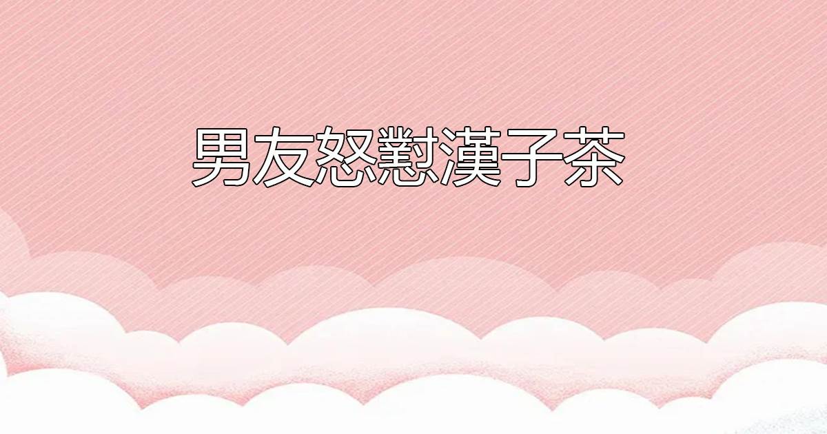 男友怒懟漢子茶