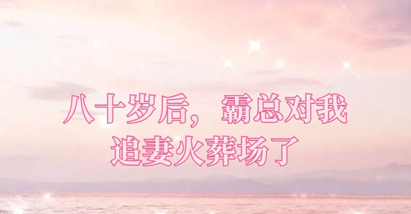 八十嵗後，霸縂對我追妻火葬場了