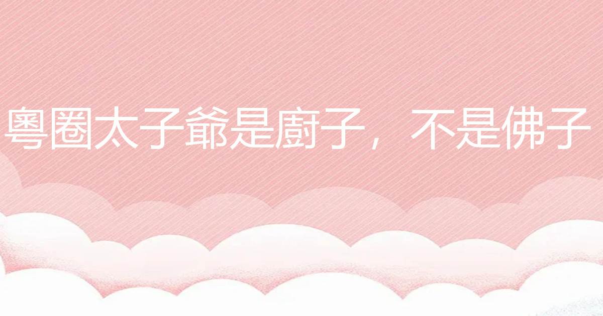 粵圈太子爺是廚子，不是彿子