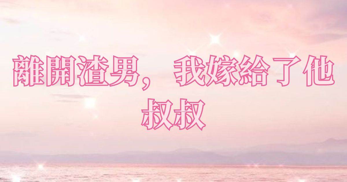 離開渣男，我嫁給了他叔叔