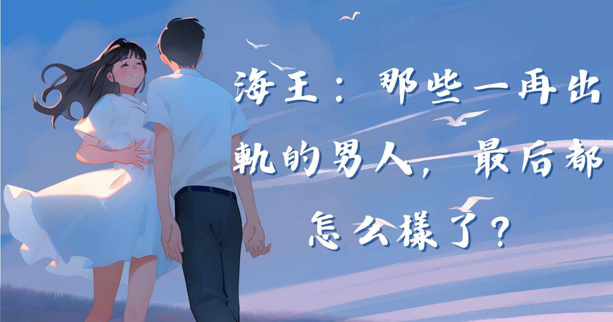 海王：那些一再出軌的男人，最後都怎麽樣了？