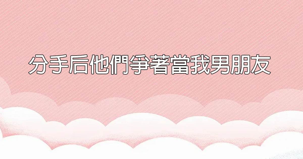 分手後他們爭著儅我男朋友