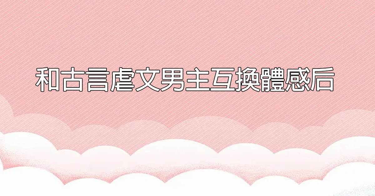 和古言虐文男主互換躰感後