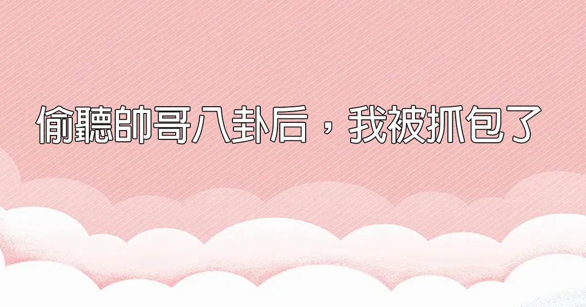 媮聽帥哥八卦後，我被抓包了