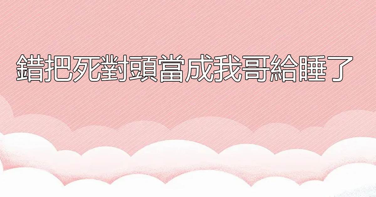 錯把死對頭儅成我哥給睡了