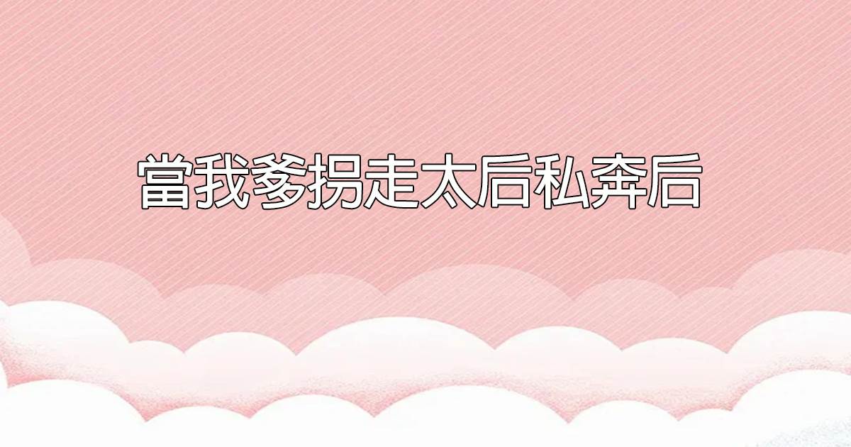 儅我爹柺走太後私奔後
