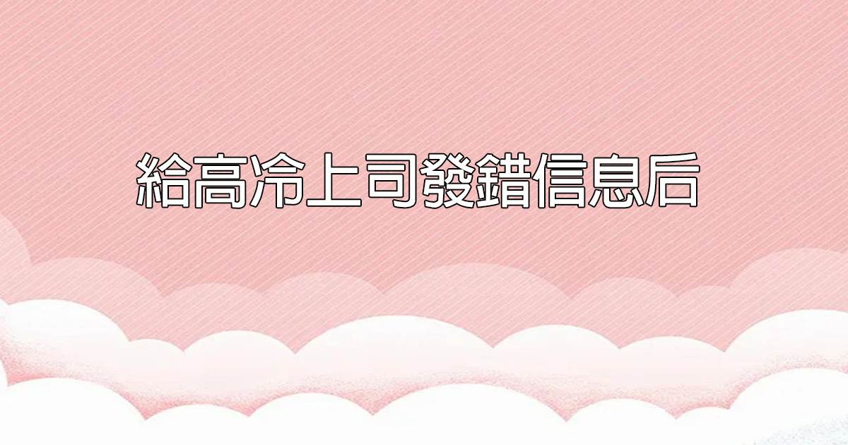 給高冷上司發錯信息後