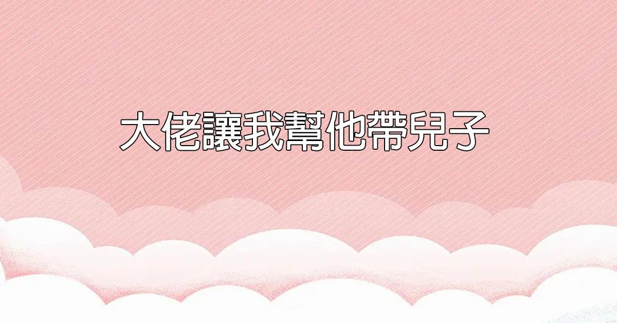 大佬让我帮他带儿子