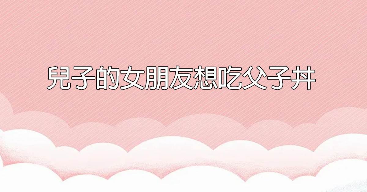 儿子的女朋友想吃父子丼