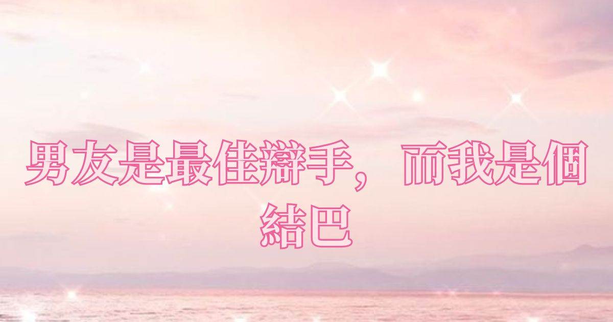 男友是最佳辯手，而我是個結巴