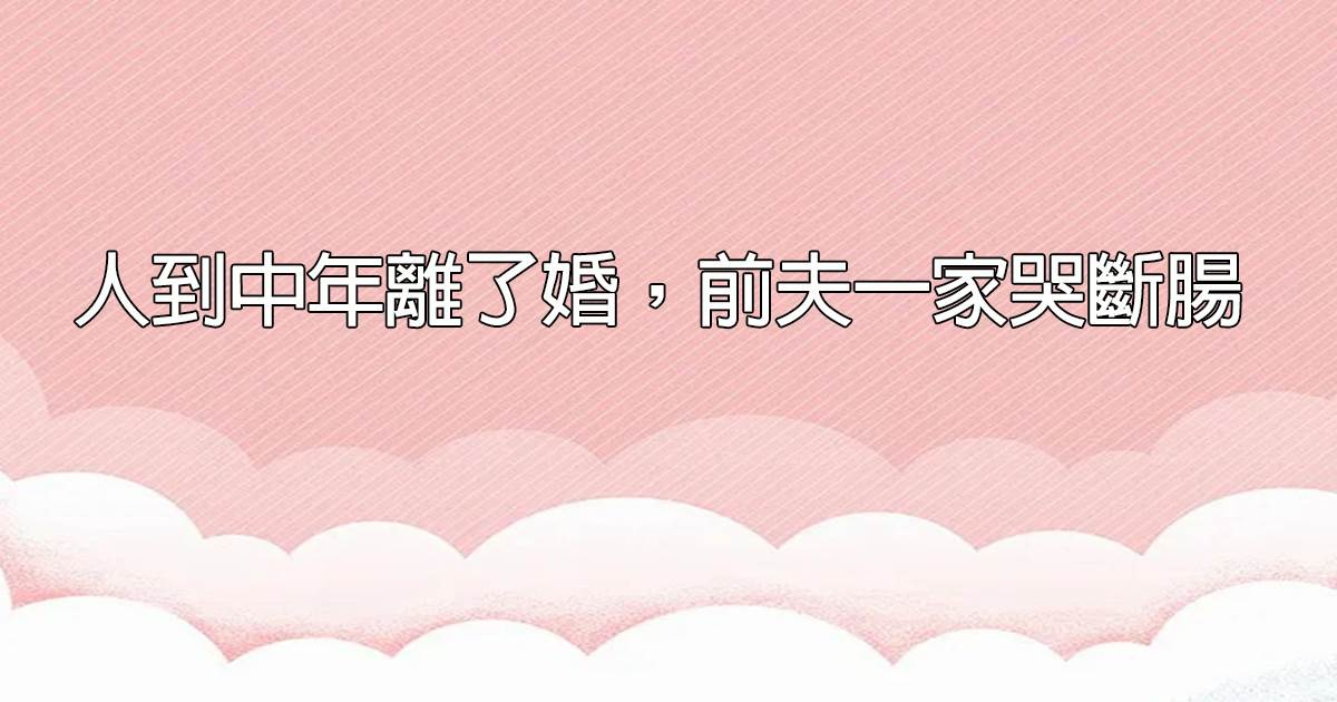 人到中年离了婚，前夫一家哭断肠
