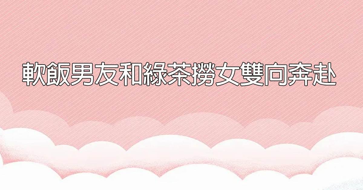 軟飯男友和綠茶撈女雙曏奔赴