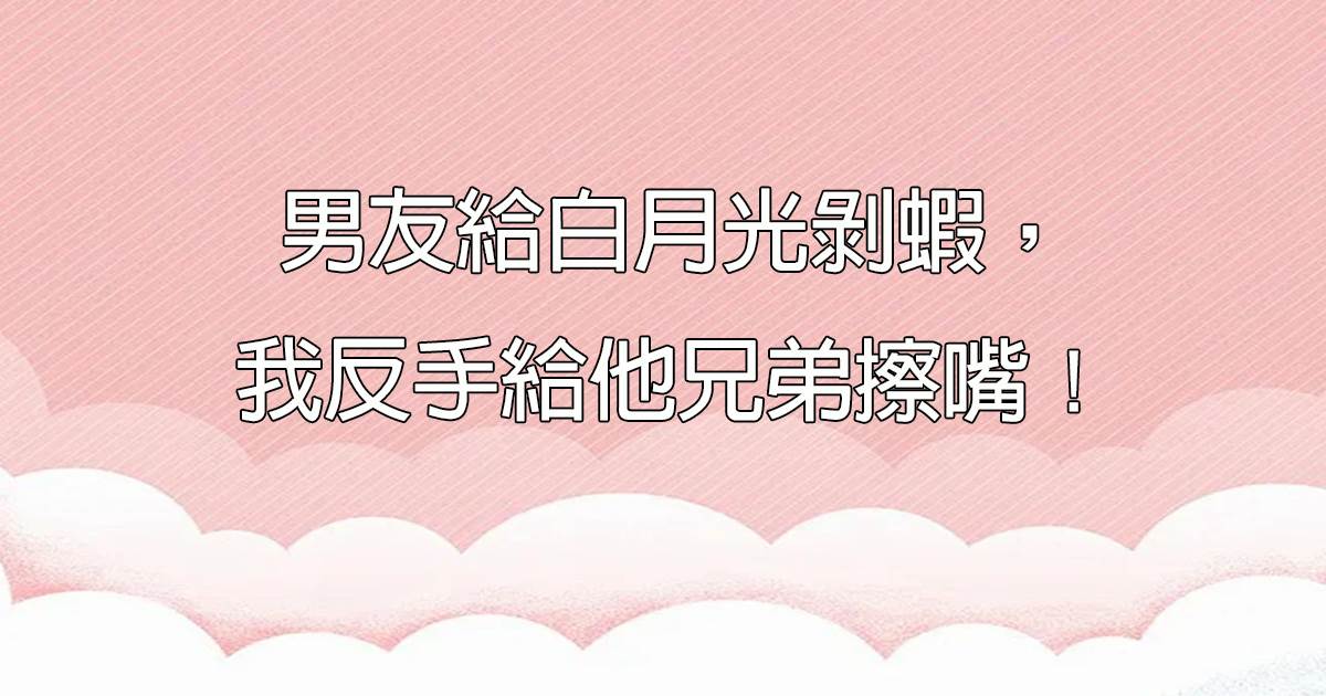 男友給白月光剝蝦，我反手給他兄弟擦嘴！