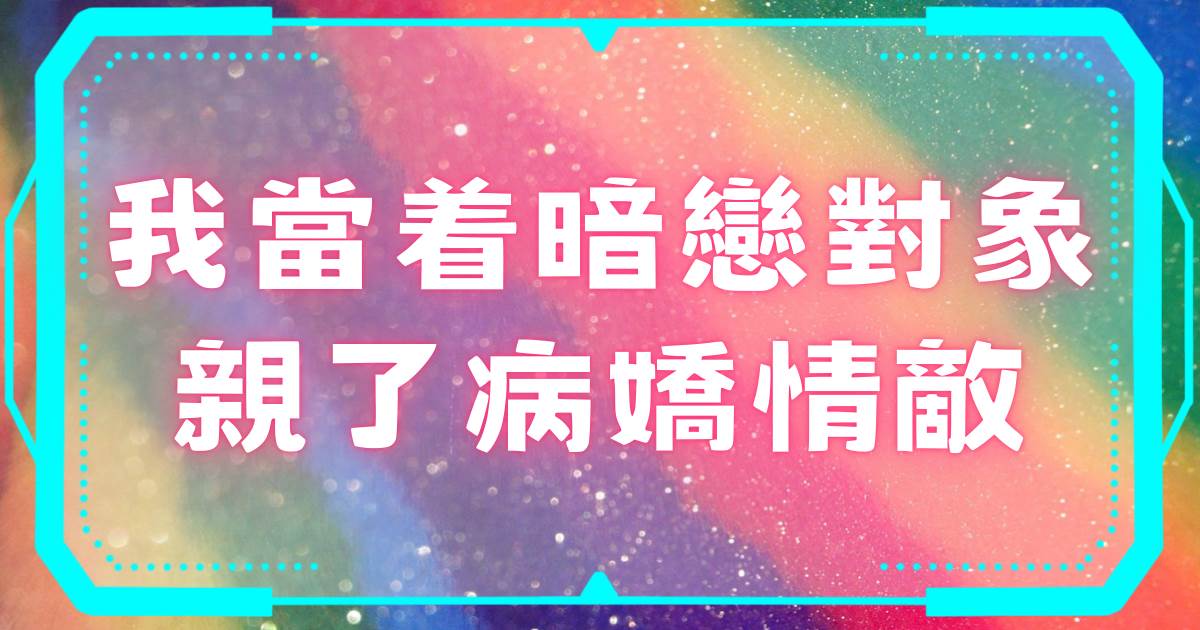 我儅著暗戀對象親了病嬌情敵