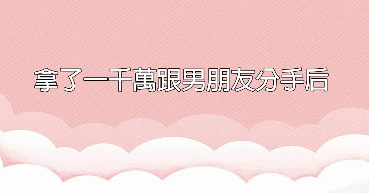 拿了一千萬跟男朋友分手後