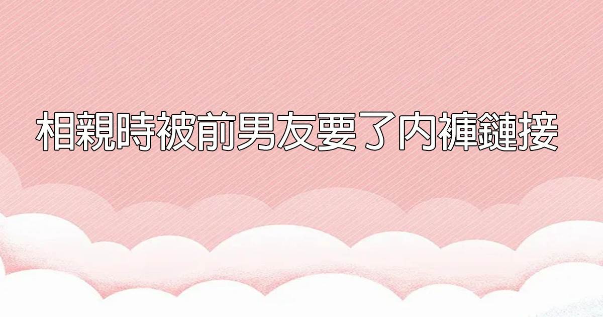 相親時被前男友要了內褲鏈接