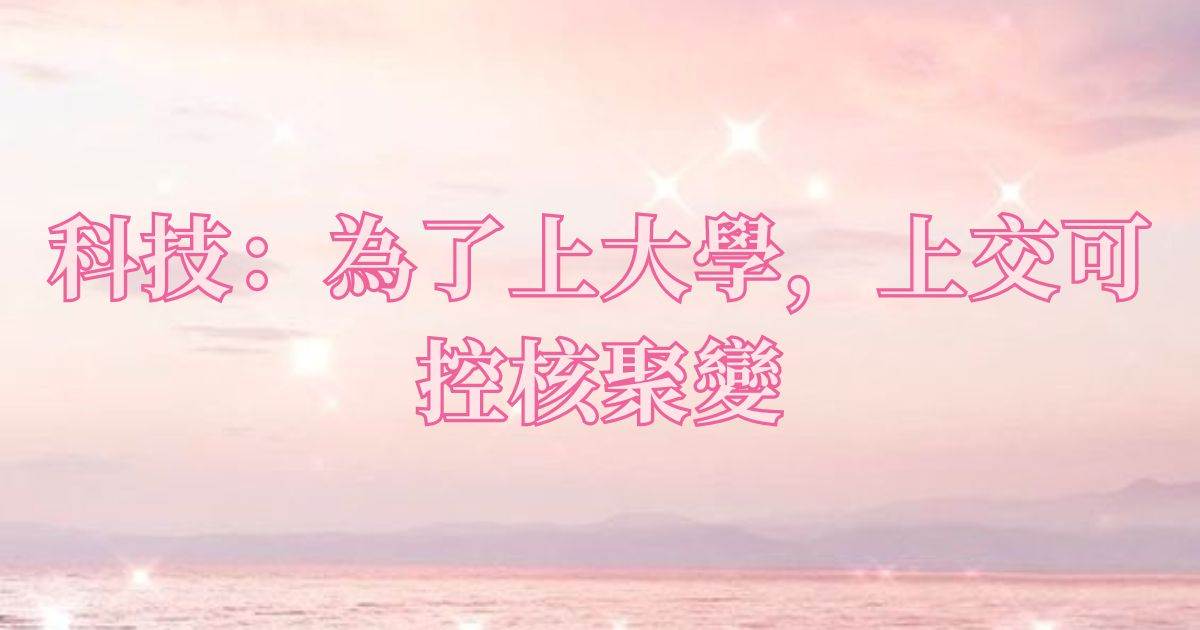 科技：爲了上大學，上交可控核聚變