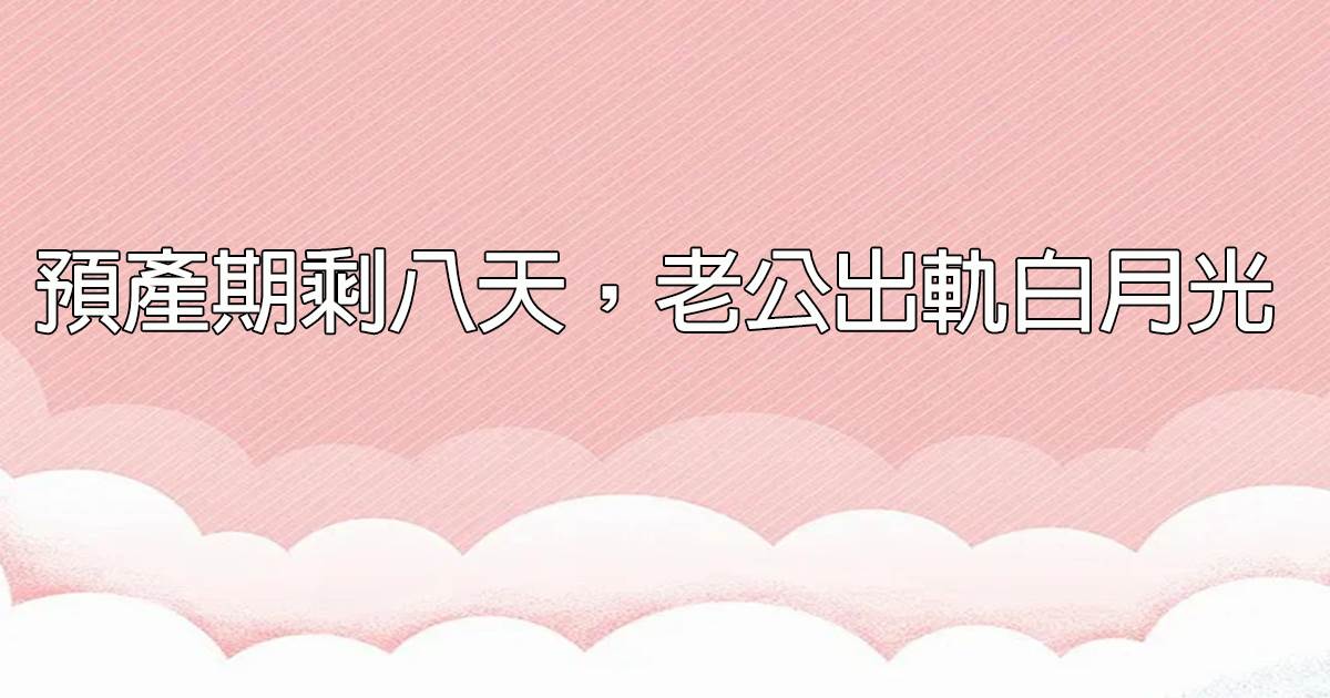 預産期賸八天，老公出軌白月光