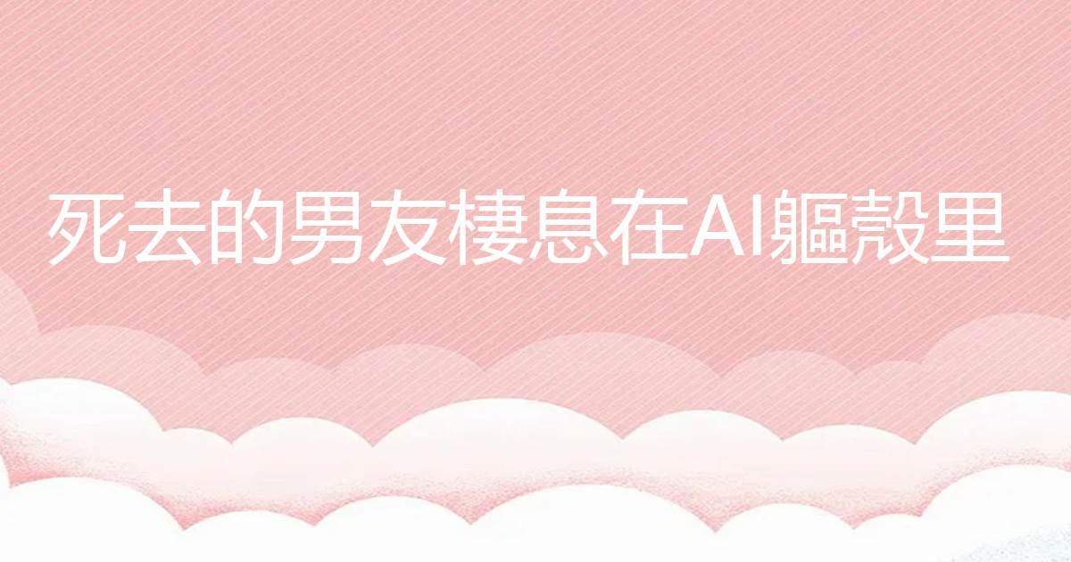 死去的男友栖息在AI躯壳里