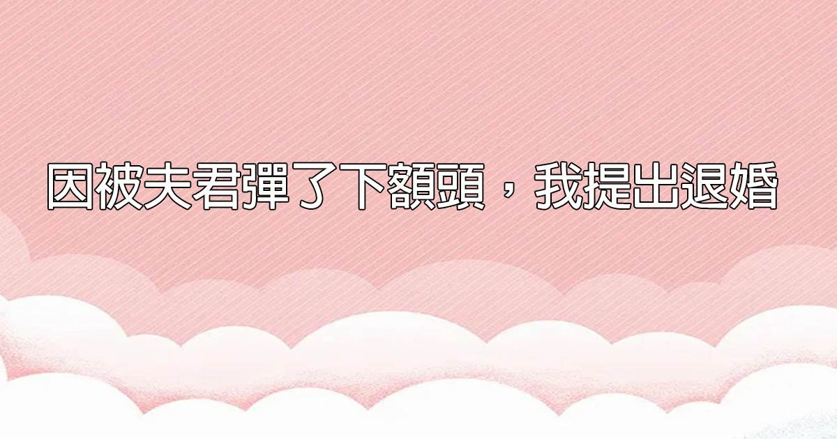 因被夫君弹了下额头，我提出退婚