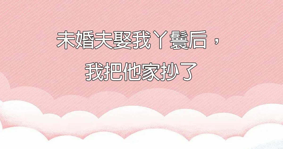 未婚夫娶我丫鬟後，我把他家抄了