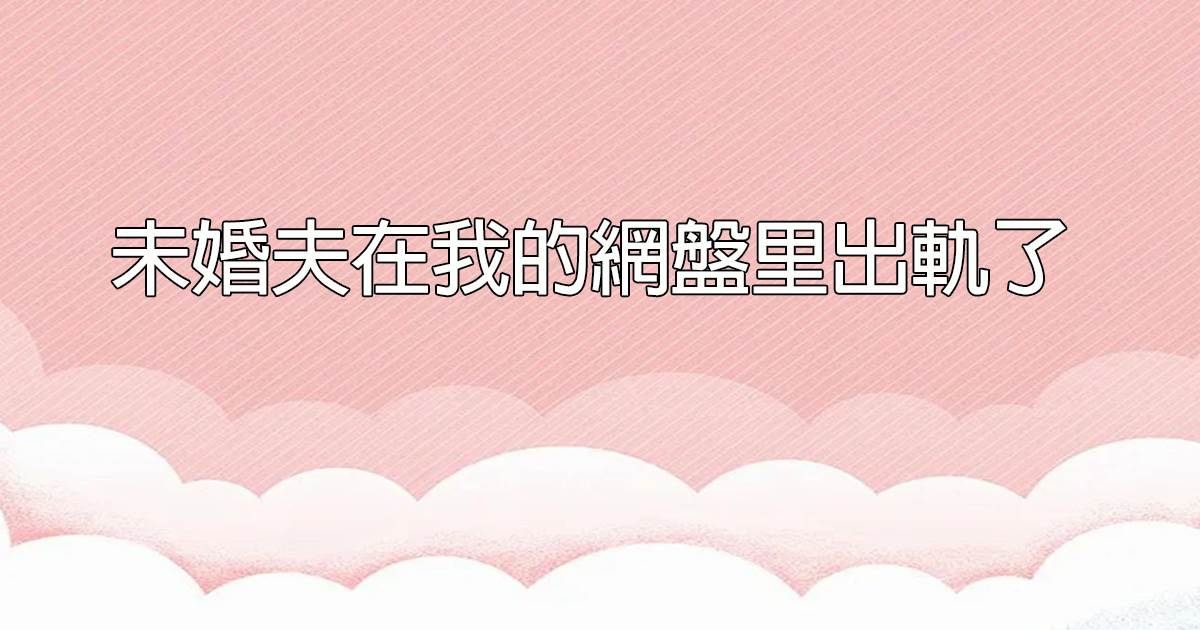 未婚夫在我的網磐裡出軌了