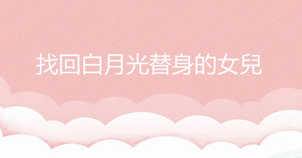 找回白月光替身的女儿