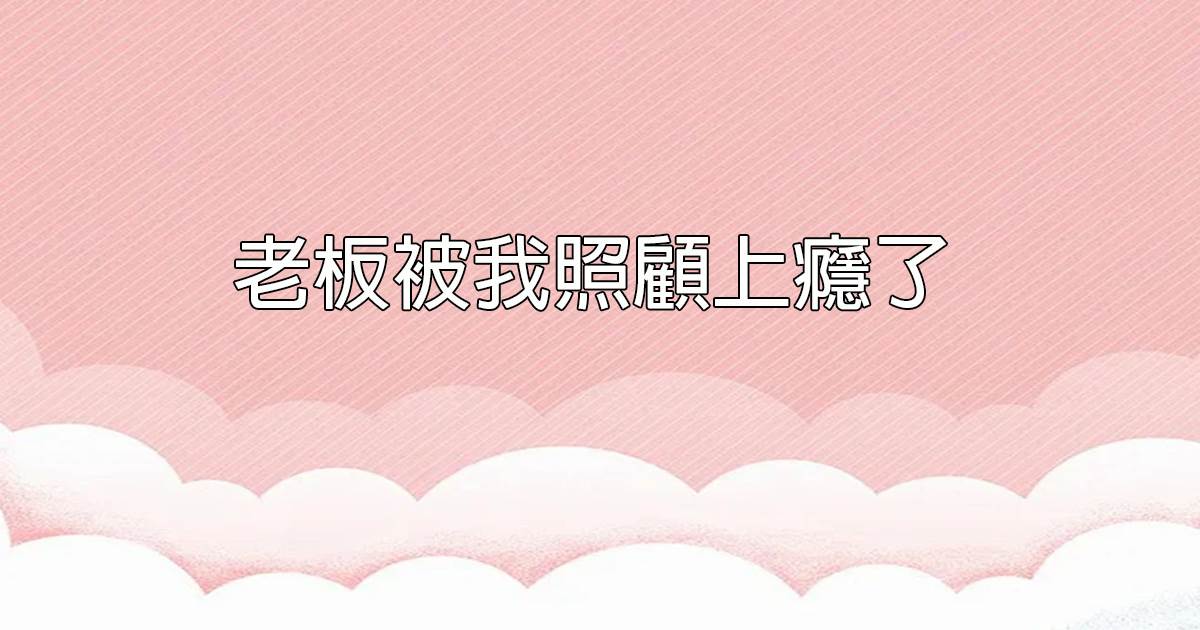 老板被我照顧上癮了