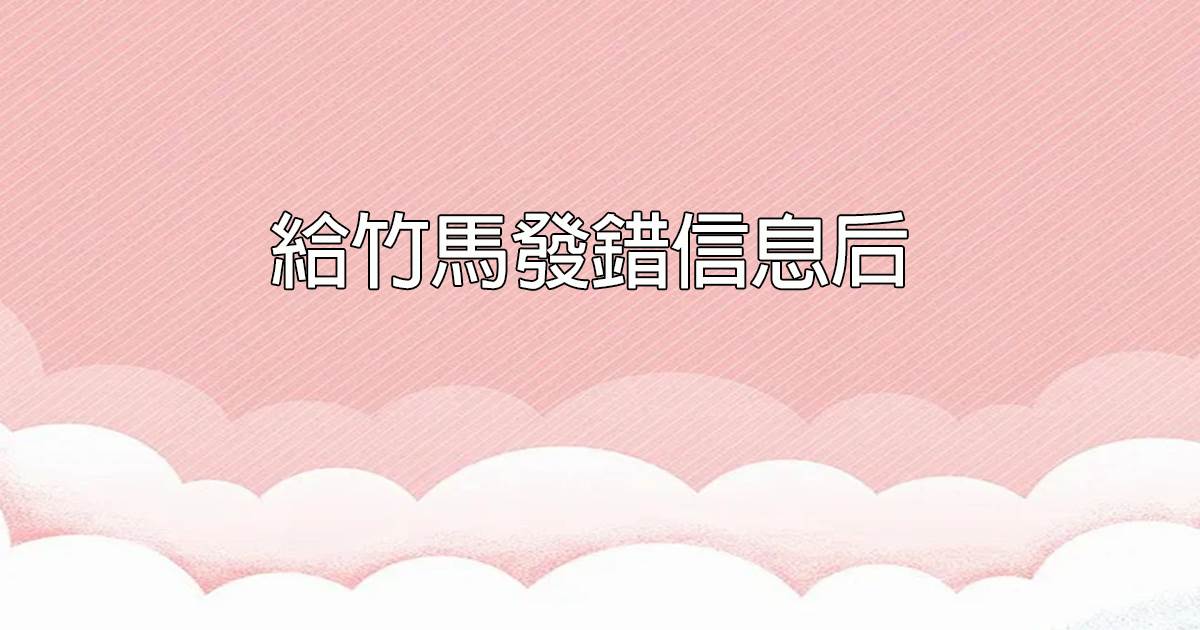 給竹馬發錯信息後