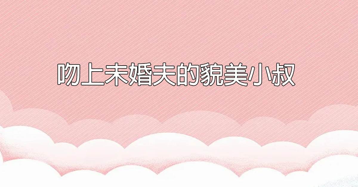 吻上未婚夫的貌美小叔
