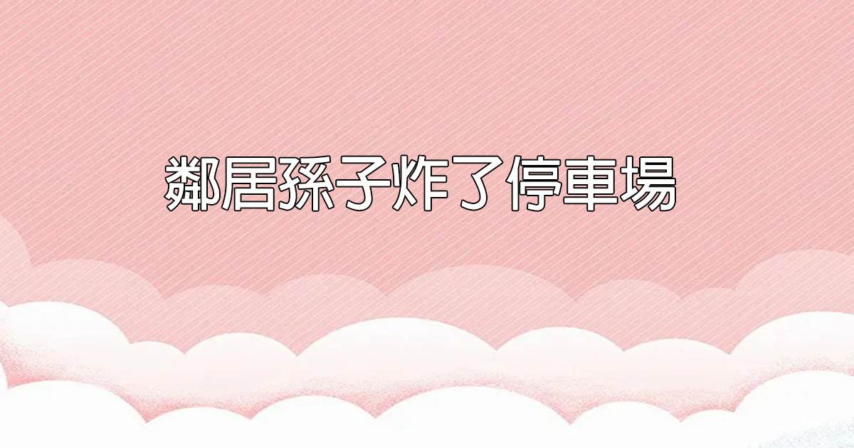 鄰居孫子炸了停車場