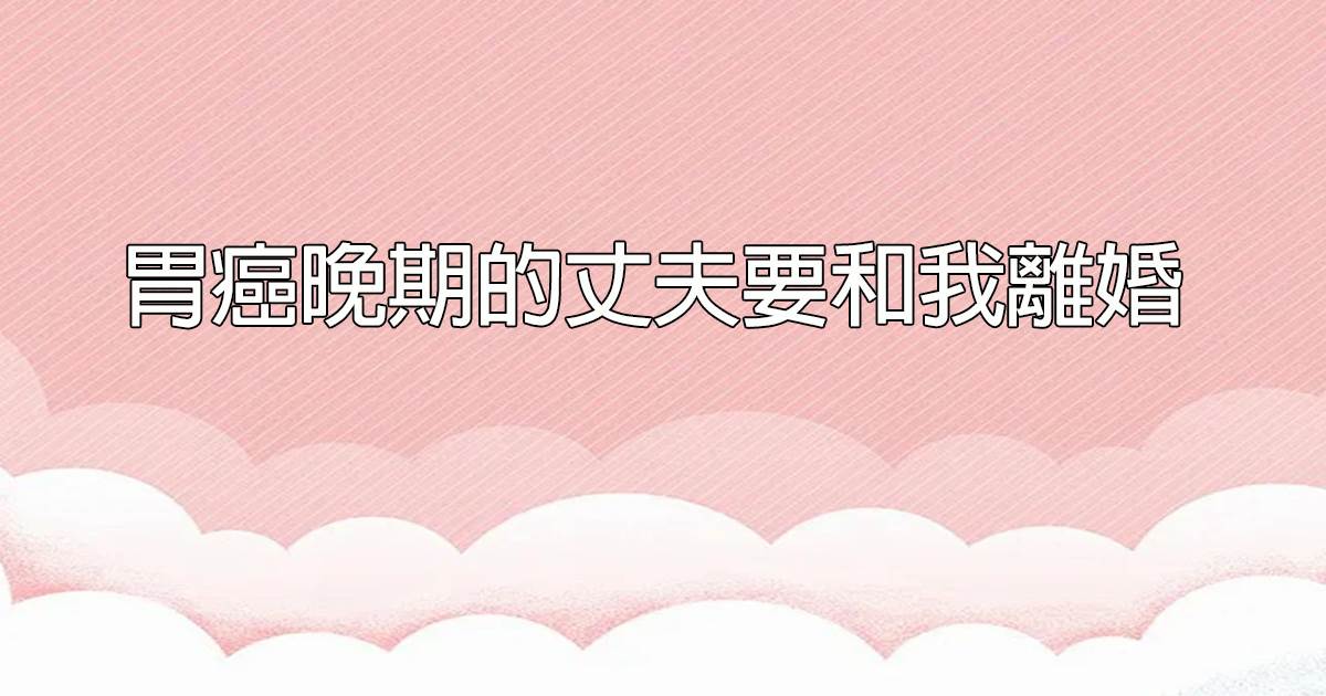 胃癌晚期的丈夫要和我離婚